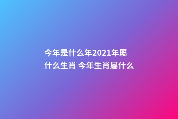 今年是什么年2021年屬什么生肖 今年生肖屬什么-第1張-觀點-玄機派